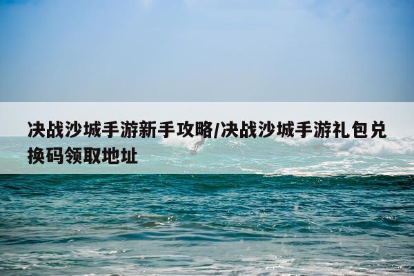 决战沙城手游新手攻略/决战沙城手游礼包兑换码领取地址