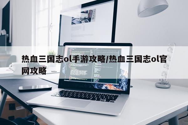 热血三国志ol手游攻略/热血三国志ol官网攻略