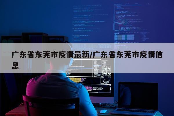 广东省东莞市疫情最新/广东省东莞市疫情信息