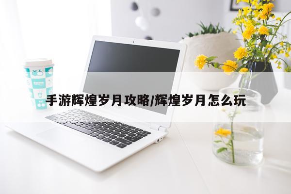 手游辉煌岁月攻略/辉煌岁月怎么玩