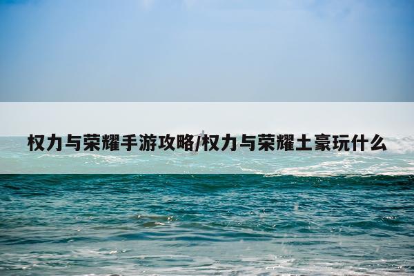 权力与荣耀手游攻略/权力与荣耀土豪玩什么