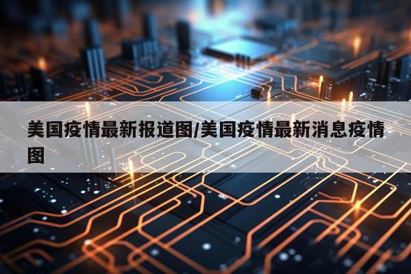 美国疫情最新报道图/美国疫情最新消息疫情图