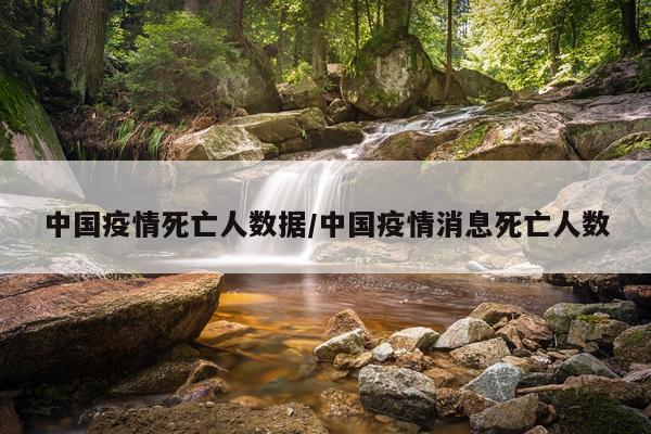中国疫情死亡人数据/中国疫情消息死亡人数