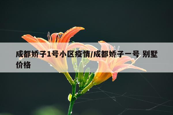 成都娇子1号小区疫情/成都娇子一号 别墅价格