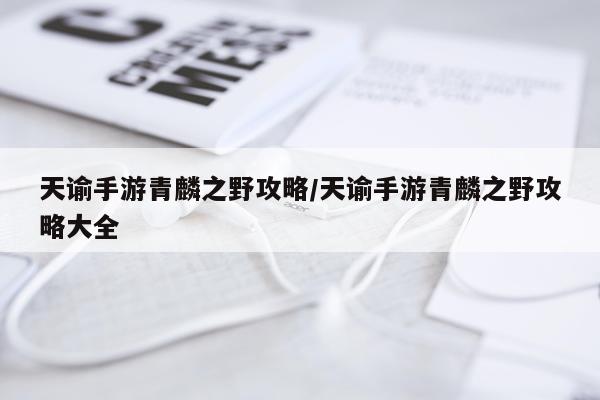 天谕手游青麟之野攻略/天谕手游青麟之野攻略大全