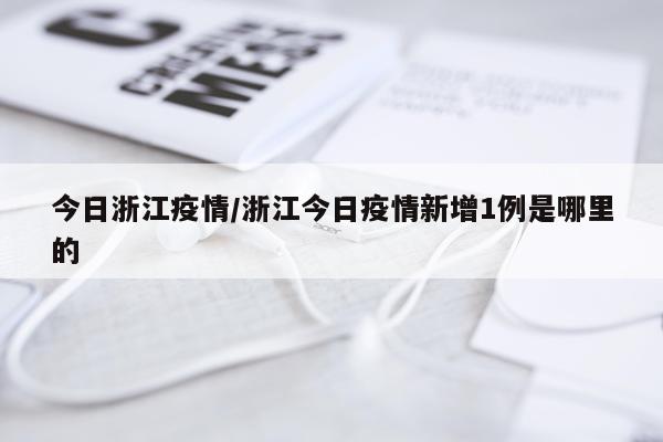 今日浙江疫情/浙江今日疫情新增1例是哪里的