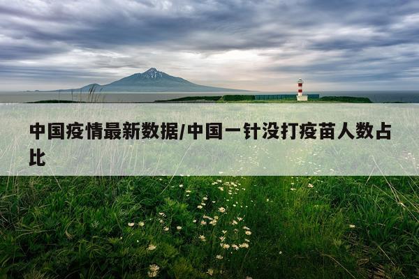 中国疫情最新数据/中国一针没打疫苗人数占比