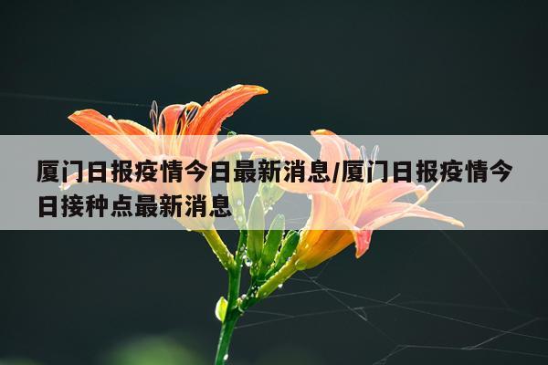 厦门日报疫情今日最新消息/厦门日报疫情今日接种点最新消息