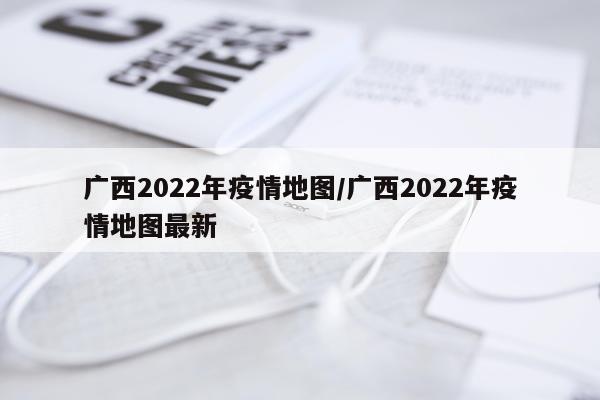 广西2022年疫情地图/广西2022年疫情地图最新