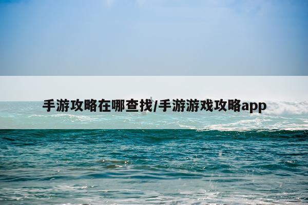 手游攻略在哪查找/手游游戏攻略app