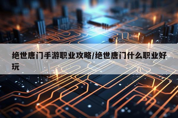绝世唐门手游职业攻略/绝世唐门什么职业好玩