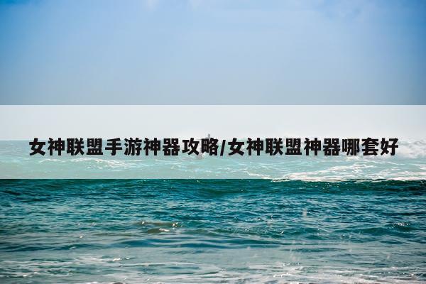 女神联盟手游神器攻略/女神联盟神器哪套好