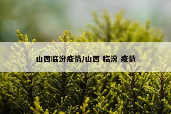 山西临汾疫情/山西 临汾 疫情