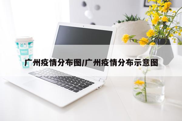 广州疫情分布图/广州疫情分布示意图