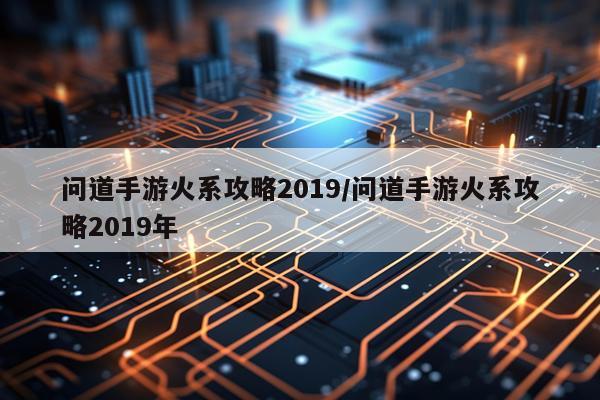 问道手游火系攻略2019/问道手游火系攻略2019年