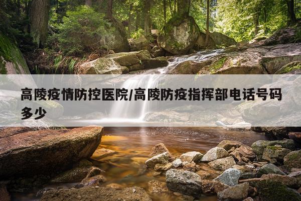 高陵疫情防控医院/高陵防疫指挥部电话号码多少