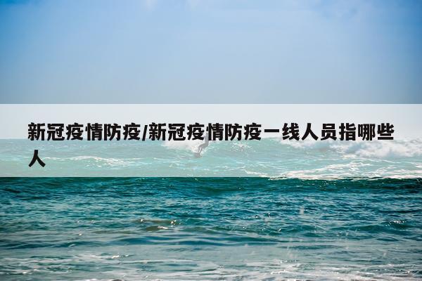 新冠疫情防疫/新冠疫情防疫一线人员指哪些人