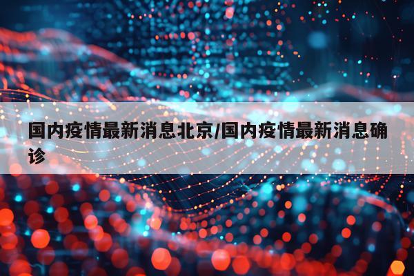 国内疫情最新消息北京/国内疫情最新消息确诊