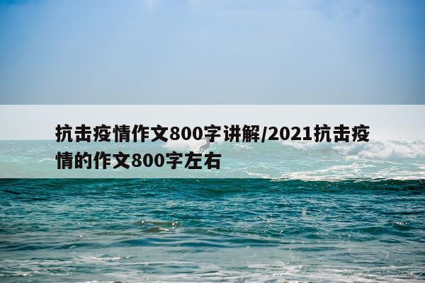 抗击疫情作文800字讲解/2021抗击疫情的作文800字左右