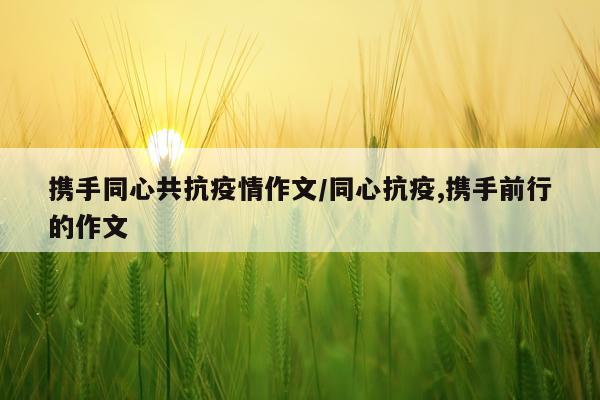 携手同心共抗疫情作文/同心抗疫,携手前行的作文