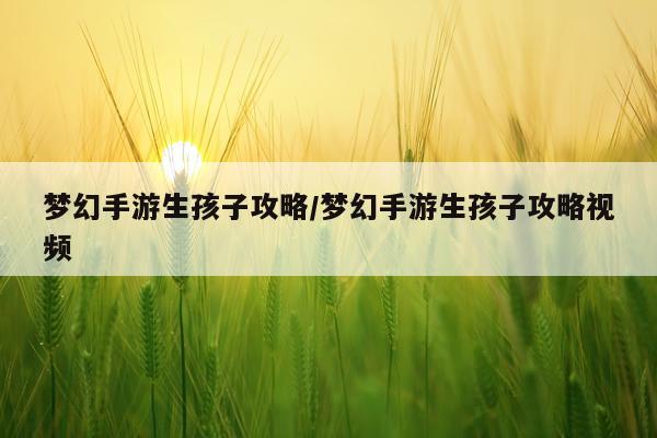 梦幻手游生孩子攻略/梦幻手游生孩子攻略视频