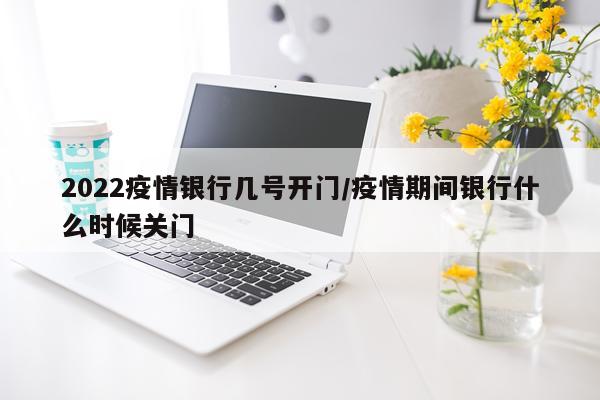 2022疫情银行几号开门/疫情期间银行什么时候关门