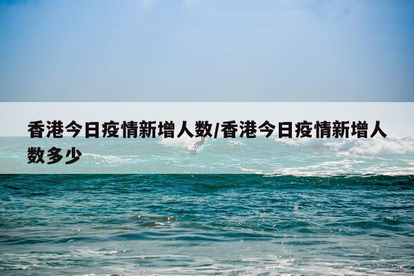 香港今日疫情新增人数/香港今日疫情新增人数多少