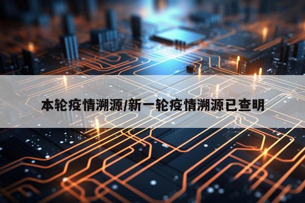 本轮疫情溯源/新一轮疫情溯源已查明