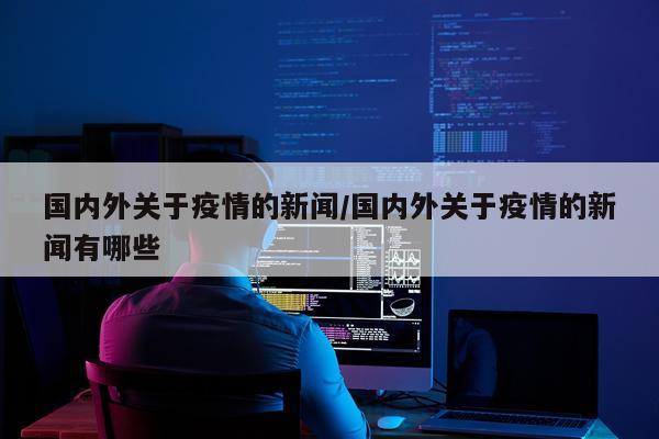 国内外关于疫情的新闻/国内外关于疫情的新闻有哪些