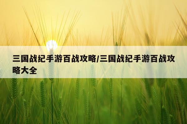 三国战纪手游百战攻略/三国战纪手游百战攻略大全