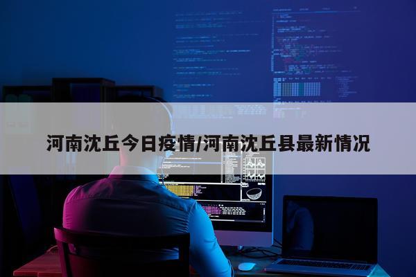 河南沈丘今日疫情/河南沈丘县最新情况