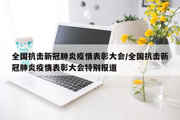 全国抗击新冠肺炎疫情表彰大会/全国抗击新冠肺炎疫情表彰大会特别报道