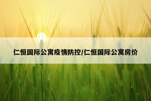 仁恒国际公寓疫情防控/仁恒国际公寓房价