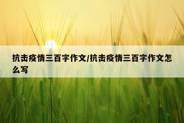 抗击疫情三百字作文/抗击疫情三百字作文怎么写