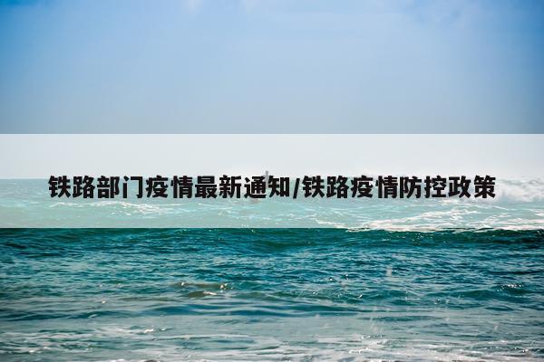 铁路部门疫情最新通知/铁路疫情防控政策