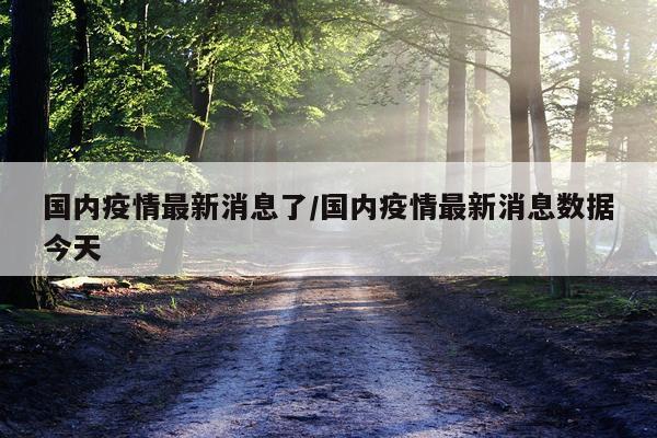 国内疫情最新消息了/国内疫情最新消息数据今天