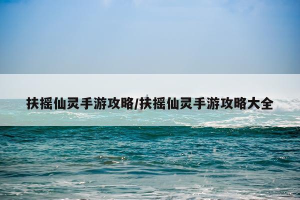 扶摇仙灵手游攻略/扶摇仙灵手游攻略大全