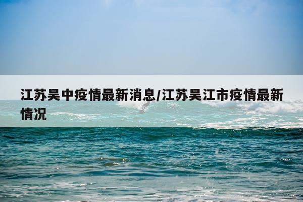 江苏吴中疫情最新消息/江苏吴江市疫情最新情况