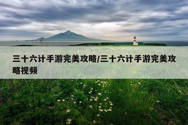 三十六计手游完美攻略/三十六计手游完美攻略视频
