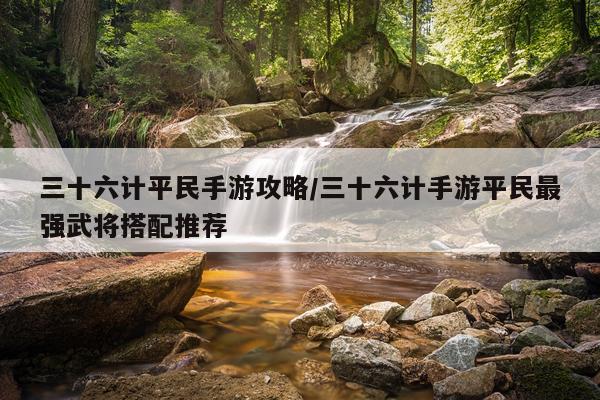 三十六计平民手游攻略/三十六计手游平民最强武将搭配推荐