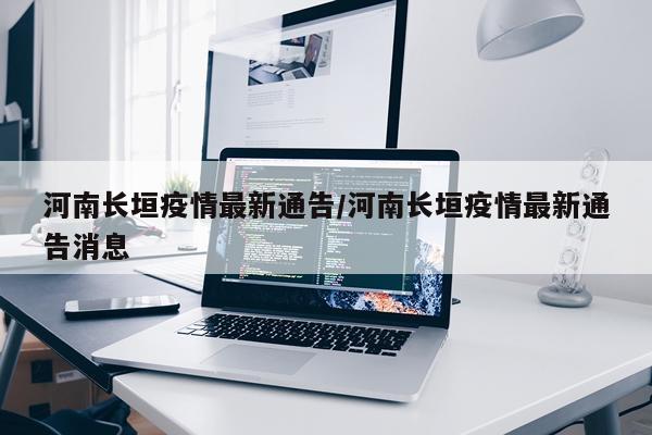 河南长垣疫情最新通告/河南长垣疫情最新通告消息