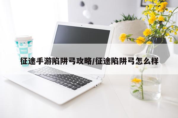 征途手游陷阱弓攻略/征途陷阱弓怎么样