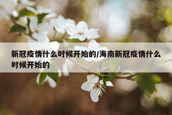 新冠疫情什么时候开始的/海南新冠疫情什么时候开始的