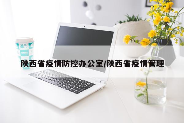 陕西省疫情防控办公室/陕西省疫情管理