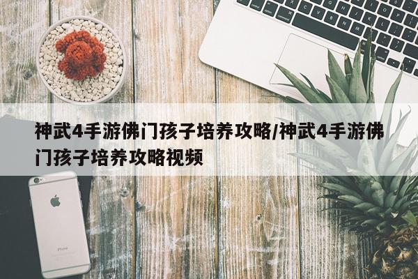 神武4手游佛门孩子培养攻略/神武4手游佛门孩子培养攻略视频