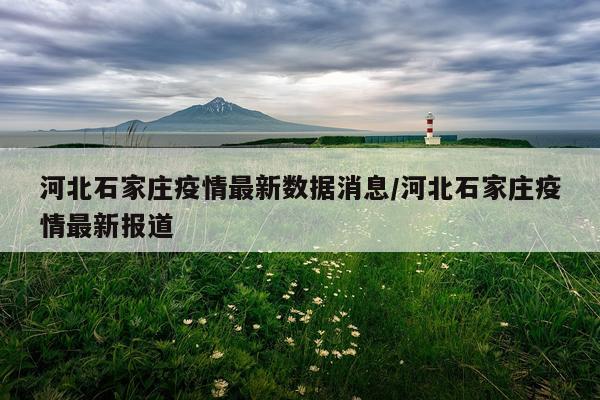 河北石家庄疫情最新数据消息/河北石家庄疫情最新报道