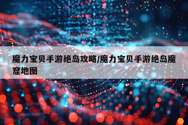 魔力宝贝手游绝岛攻略/魔力宝贝手游绝岛魔窟地图
