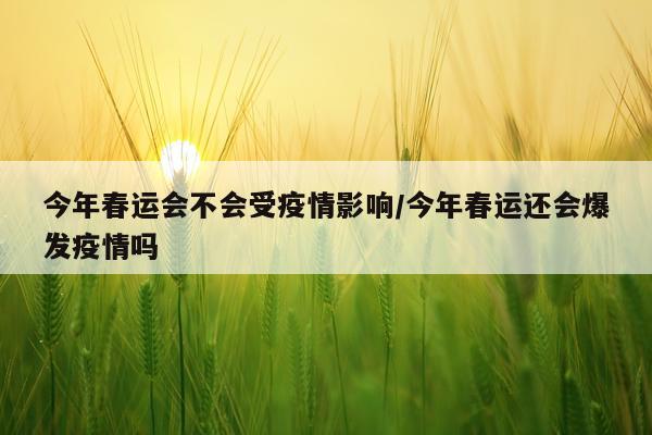 今年春运会不会受疫情影响/今年春运还会爆发疫情吗