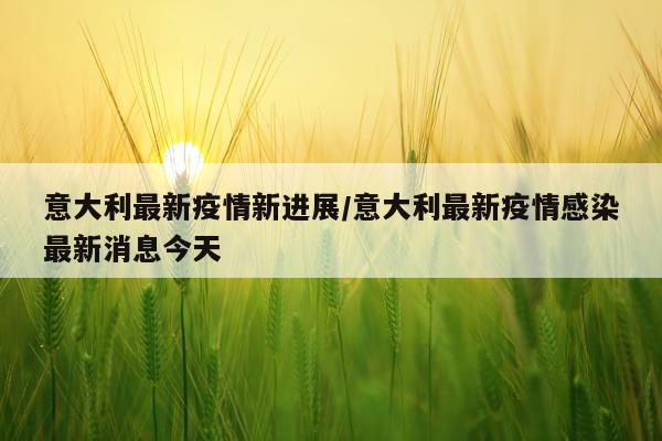 意大利最新疫情新进展/意大利最新疫情感染最新消息今天