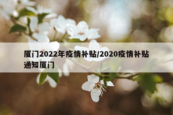 厦门2022年疫情补贴/2020疫情补贴通知厦门